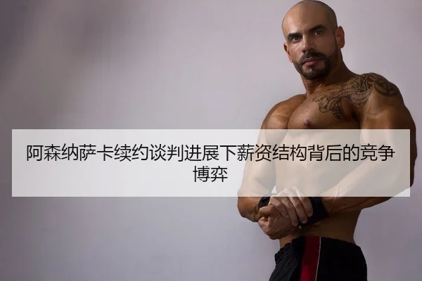 阿森纳萨卡续约谈判进展下薪资结构背后的竞争博弈