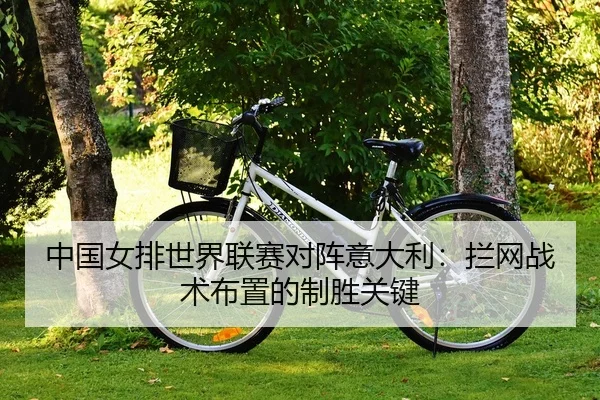 中国女排世界联赛对阵意大利：拦网战术布置的制胜关键